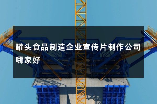 罐头食品制造企业宣传片制作公司哪家好