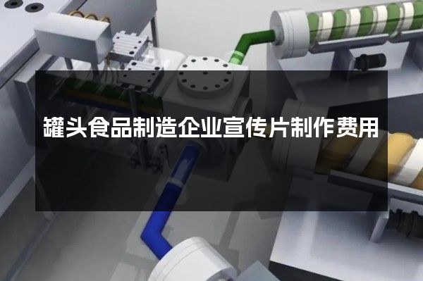 罐头食品制造企业宣传片制作费用