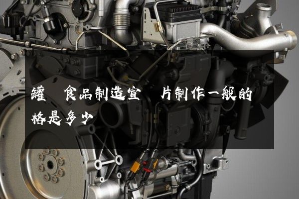 罐頭食品制造宣傳片制作一般的價格是多少 罐頭食品制造宣傳片制作一般的價格是多少