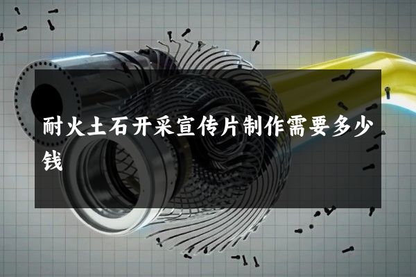 耐火土石开采宣传片制作需要多少钱