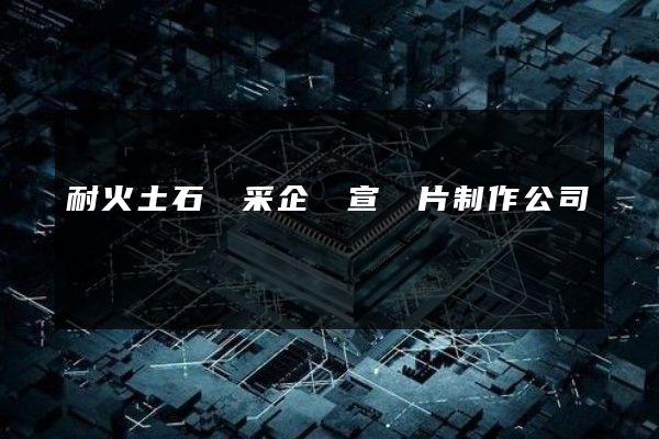 耐火土石開采企業宣傳片制作公司