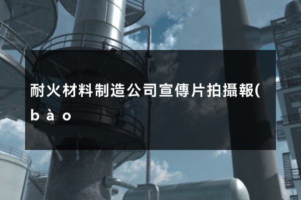 耐火材料制造公司宣傳片拍攝報(bào)價(jià) 耐火材料制造公司宣傳片拍攝報(bào)價(jià)