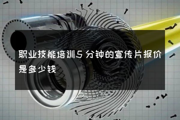 职业技能培训5分钟的宣传片报价是多少钱