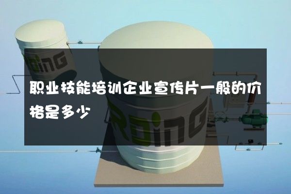 职业技能培训企业宣传片一般的价格是多少