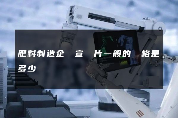 肥料制造企業宣傳片一般的價格是多少