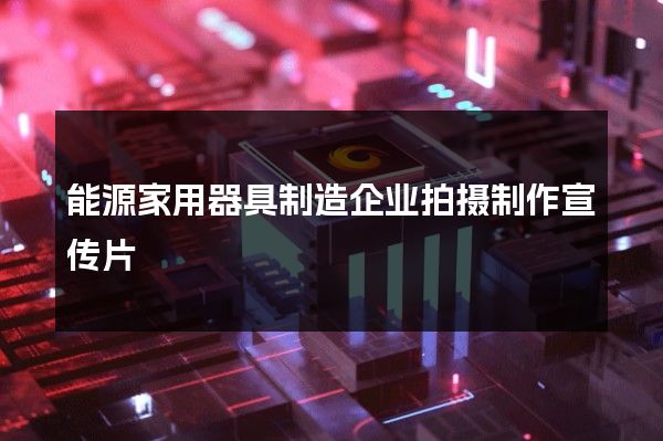 能源家用器具制造企业拍摄制作宣传片