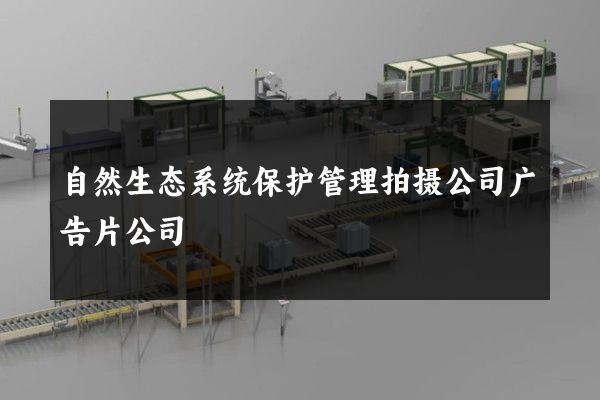 自然生态系统保护管理拍摄公司广告片公司