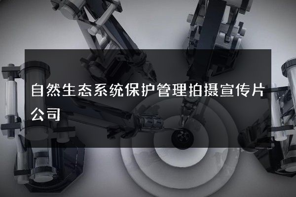 自然生态系统保护管理拍摄宣传片公司