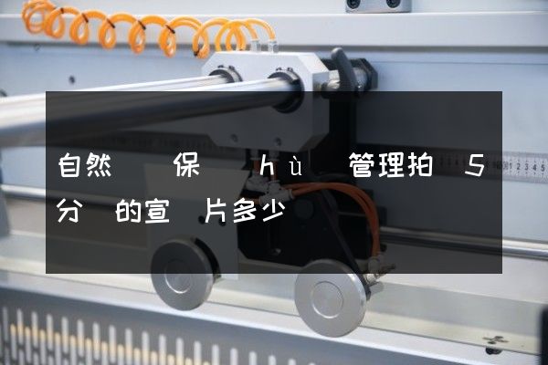 自然遺跡保護(hù)管理拍攝5分鐘的宣傳片多少錢