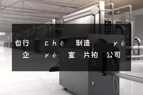 自行車(chē)制造專業(yè)企業(yè)宣傳片拍攝公司