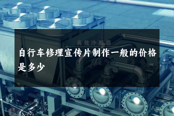 自行车修理宣传片制作一般的价格是多少