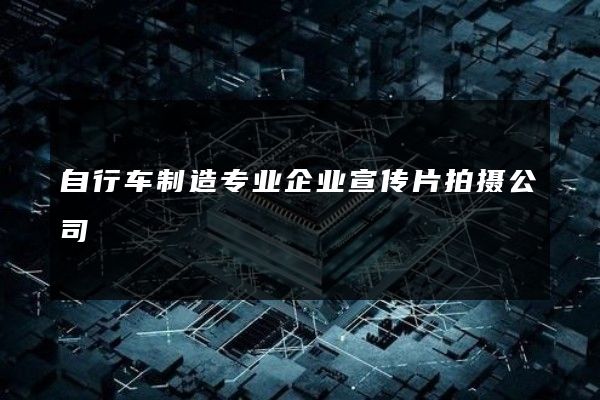 自行车制造专业企业宣传片拍摄公司