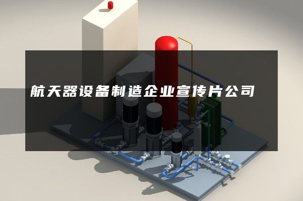 航天器设备制造企业宣传片公司