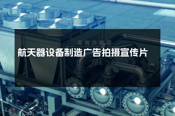 航天器设备制造广告拍摄宣传片