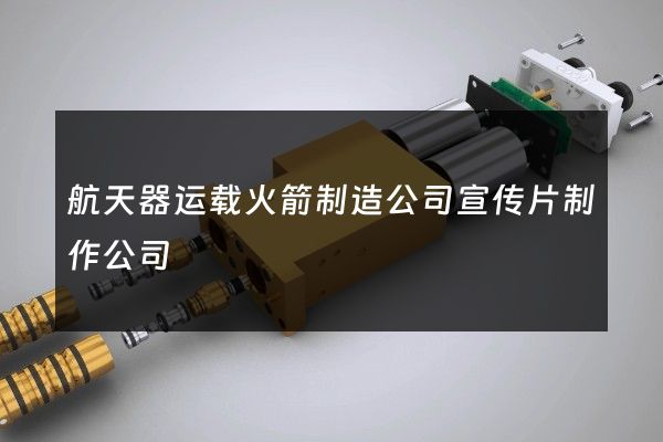 航天器运载火箭制造公司宣传片制作公司