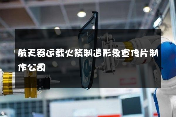 航天器运载火箭制造形象宣传片制作公司