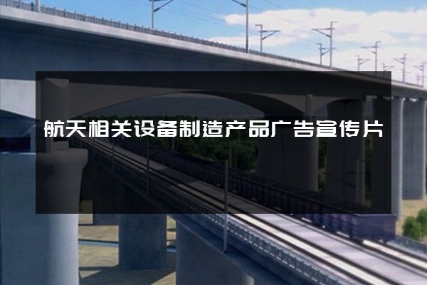 航天相关设备制造产品广告宣传片
