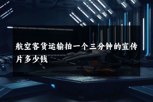 航空客货运输拍一个三分钟的宣传片多少钱