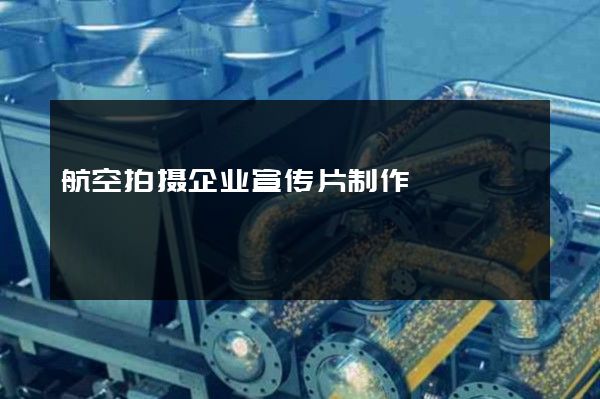航空拍摄企业宣传片制作