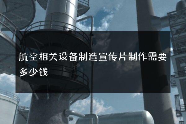 航空相关设备制造宣传片制作需要多少钱