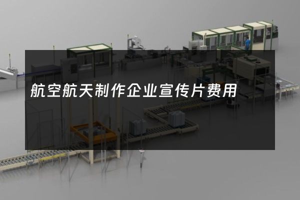 航空航天制作企业宣传片费用