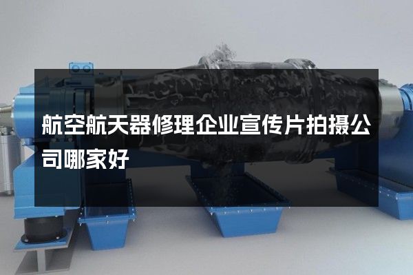 航空航天器修理企业宣传片拍摄公司哪家好