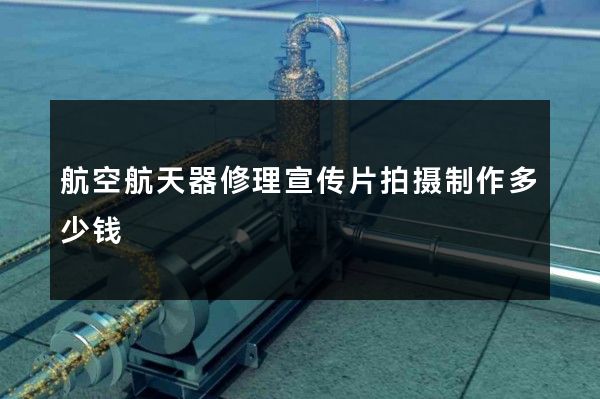 航空航天器修理宣传片拍摄制作多少钱
