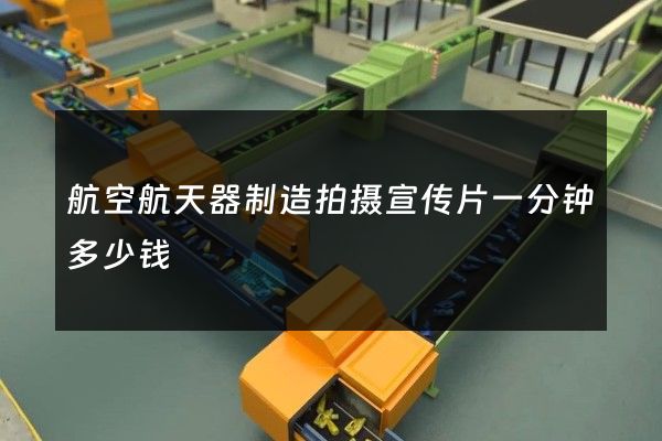 航空航天器制造拍摄宣传片一分钟多少钱