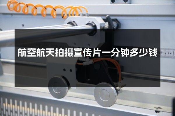 航空航天拍摄宣传片一分钟多少钱