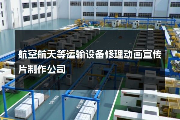 航空航天等运输设备修理动画宣传片制作公司