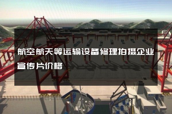 航空航天等运输设备修理拍摄企业宣传片价格