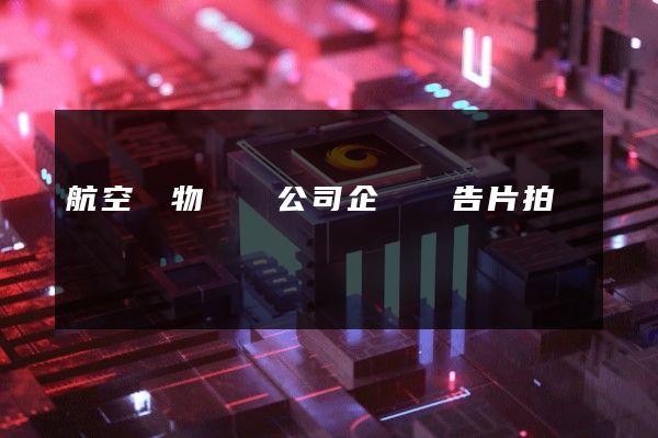 航空貨物運輸公司企業廣告片拍攝