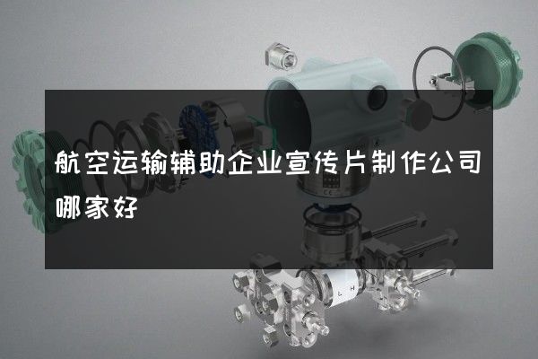 航空运输辅助企业宣传片制作公司哪家好