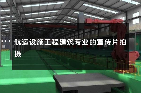航运设施工程建筑专业的宣传片拍摄