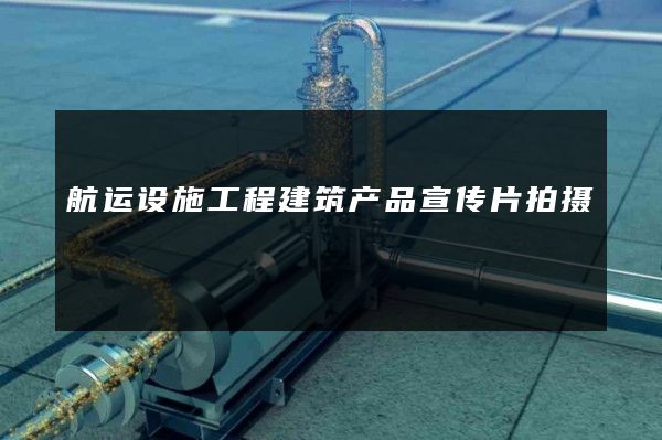 航运设施工程建筑产品宣传片拍摄