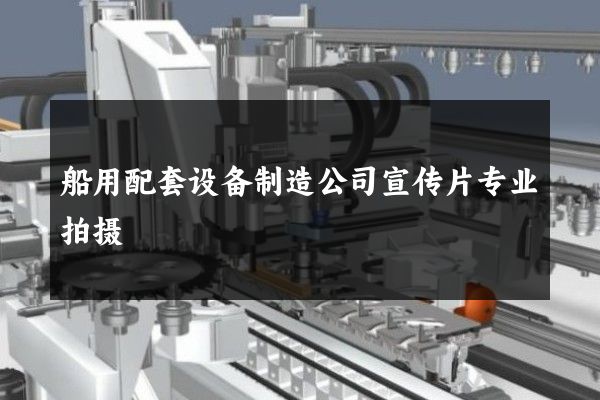 船用配套设备制造公司宣传片专业拍摄