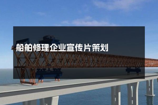 船舶修理企业宣传片策划