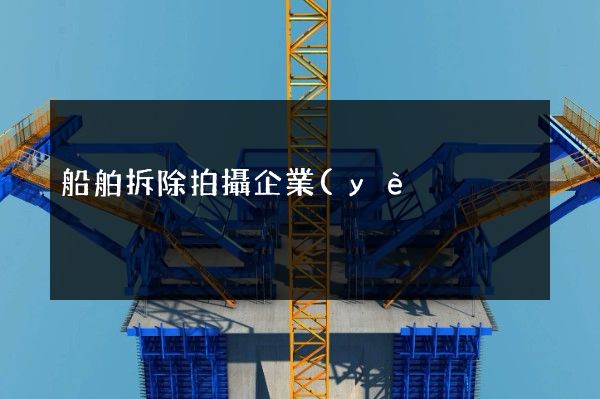 船舶拆除拍攝企業(yè)宣傳片價格 船舶拆除拍攝企業(yè)宣傳片價格