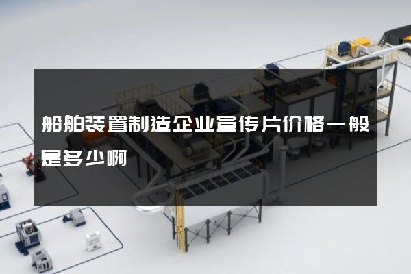 船舶装置制造企业宣传片价格一般是多少啊