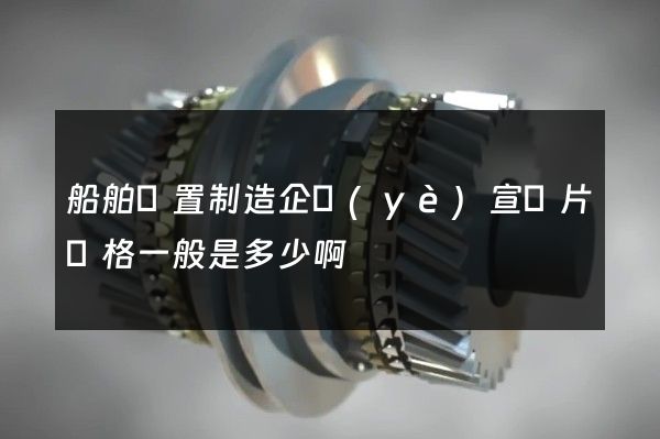 船舶裝置制造企業(yè)宣傳片價格一般是多少啊