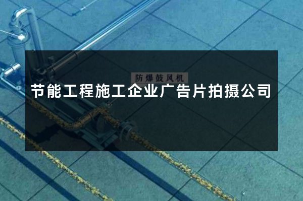 节能工程施工企业广告片拍摄公司