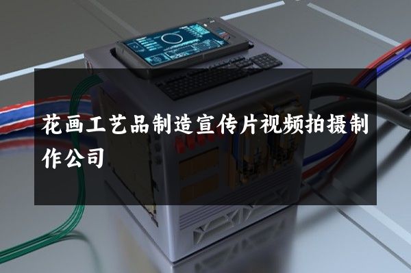 花画工艺品制造宣传片视频拍摄制作公司