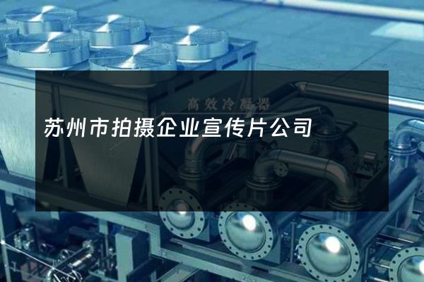 苏州市拍摄企业宣传片公司