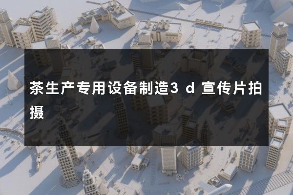 茶生产专用设备制造3d宣传片拍摄