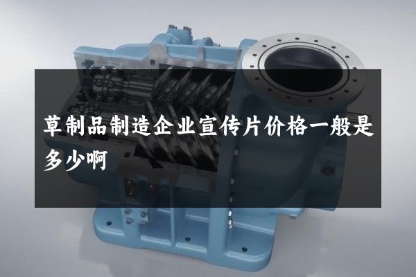 草制品制造企业宣传片价格一般是多少啊