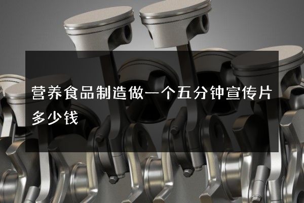营养食品制造做一个五分钟宣传片多少钱