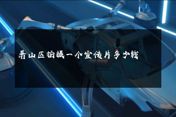 萧山区拍摄一个宣传片多少钱