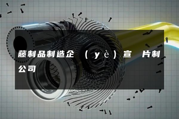 藤制品制造企業(yè)宣傳片制公司