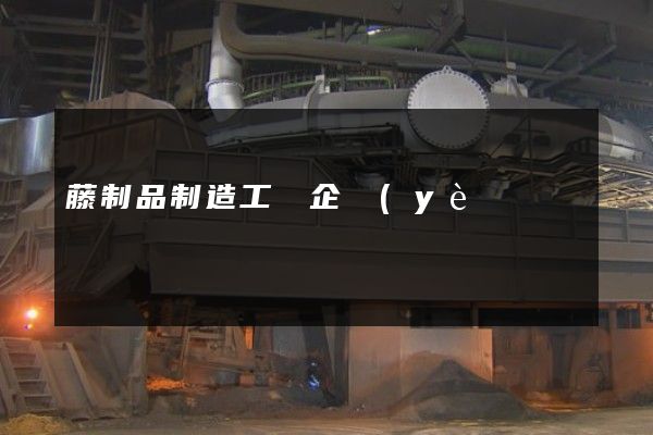 藤制品制造工廠企業(yè)宣傳片 藤制品制造工廠企業(yè)宣傳片
