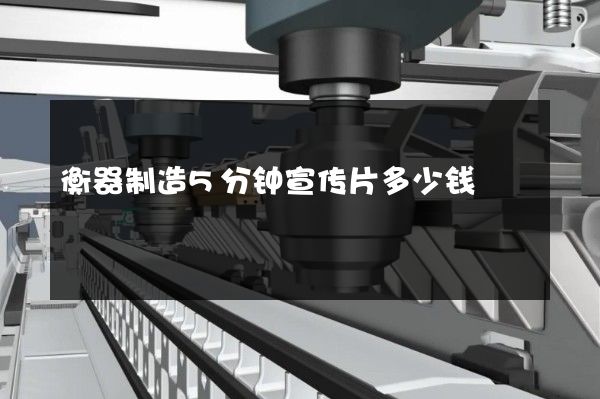 衡器制造5分钟宣传片多少钱